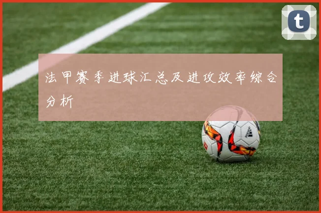 法甲赛季进球汇总及进攻效率综合分析