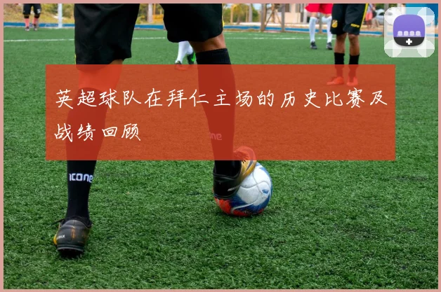 英超球队在拜仁主场的历史比赛及战绩回顾