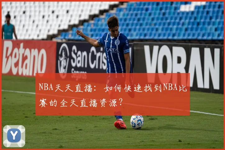 NBA天天直播:如何快速找到NBA比赛的全天直播资源?