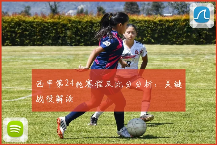 西甲第24轮赛程及比分分析，关键战役解读
