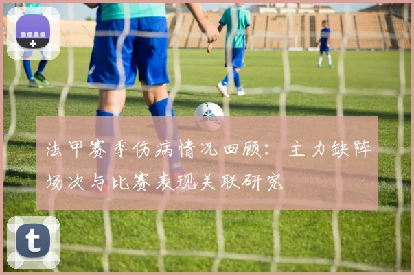法甲赛季伤病情况回顾：主力缺阵场次与比赛表现关联研究