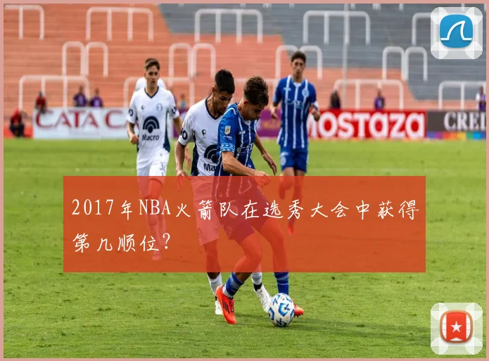2017年NBA火箭队在选秀大会中获得第几顺位？