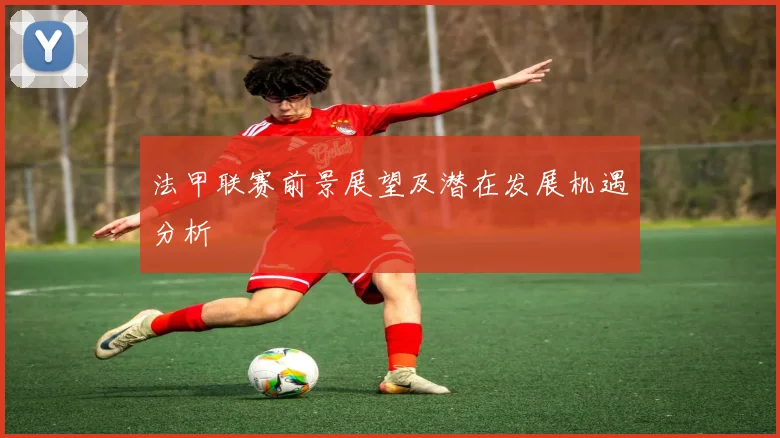法甲联赛前景展望及潜在发展机遇分析