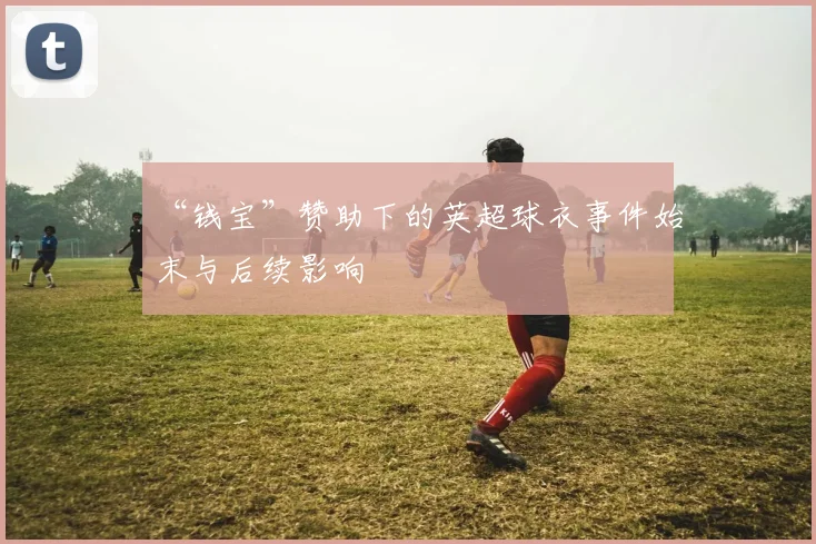 “钱宝”赞助下的英超球衣事件始末与后续影响
