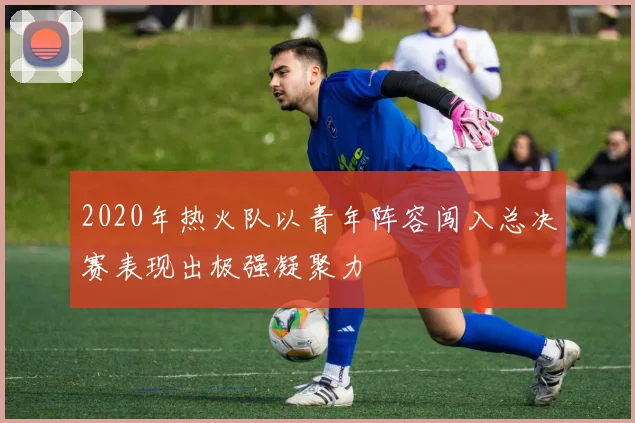 2020年热火队以青年阵容闯入总决赛表现出极强凝聚力