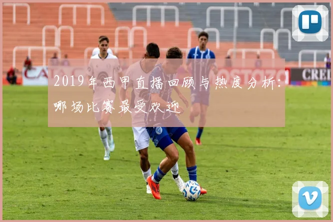 2019年西甲直播回顾与热度分析:哪场比赛最受欢迎