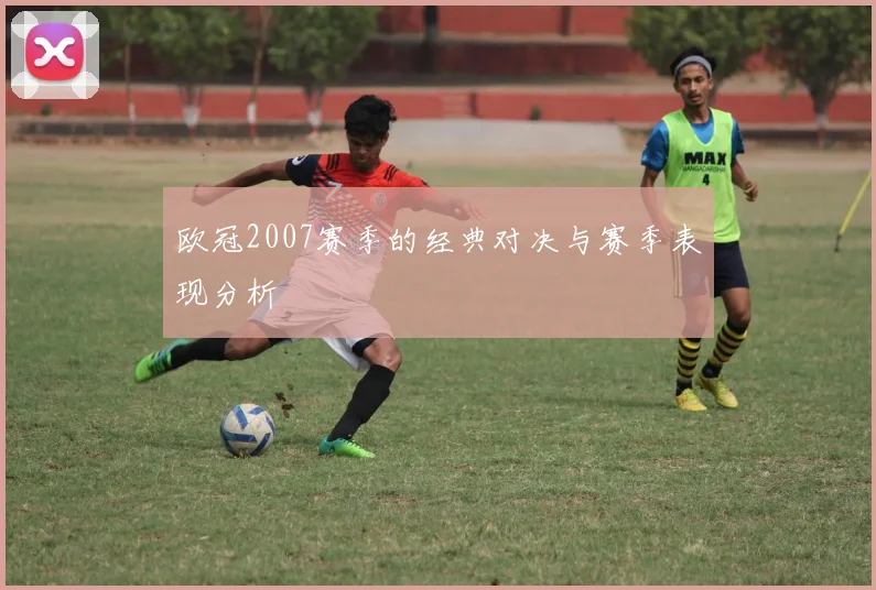 欧冠2007赛季的经典对决与赛季表现分析