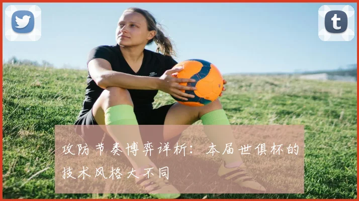 攻防节奏博弈详析：本届世俱杯的技术风格大不同