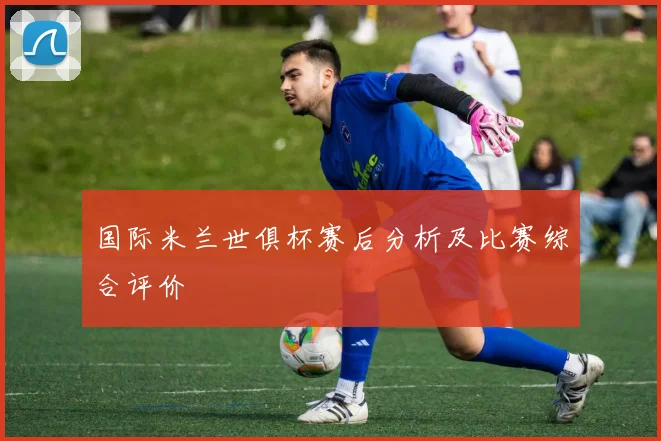 国际米兰世俱杯赛后分析及比赛综合评价