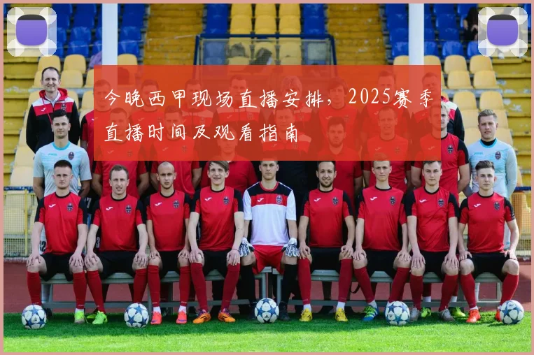 今晚西甲现场直播安排，2025赛季直播时间及观看指南