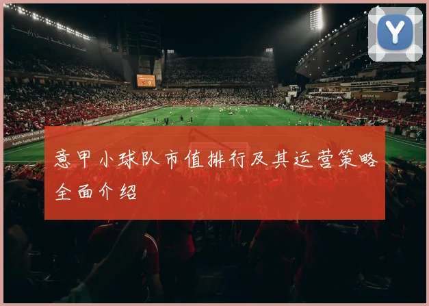 意甲小球队市值排行及其运营策略全面介绍