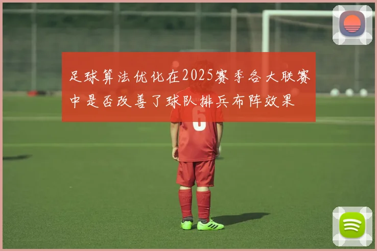 足球算法优化在2025赛季各大联赛中是否改善了球队排兵布阵效果