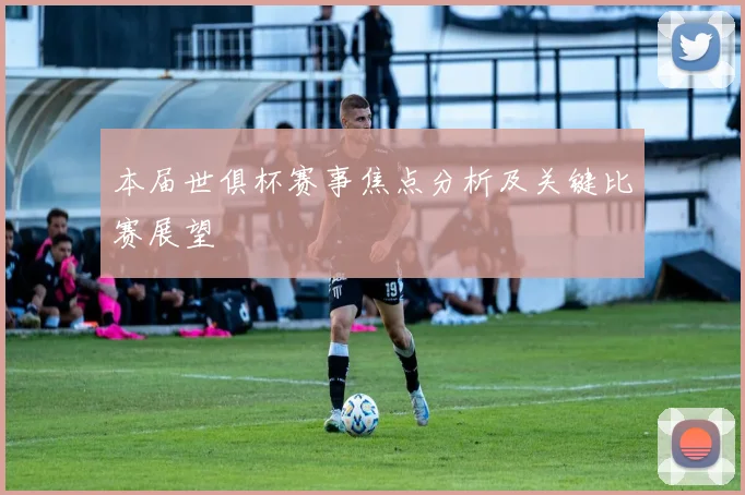 本届世俱杯赛事焦点分析及关键比赛展望
