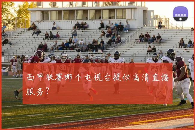 西甲联赛哪个电视台提供高清直播服务？