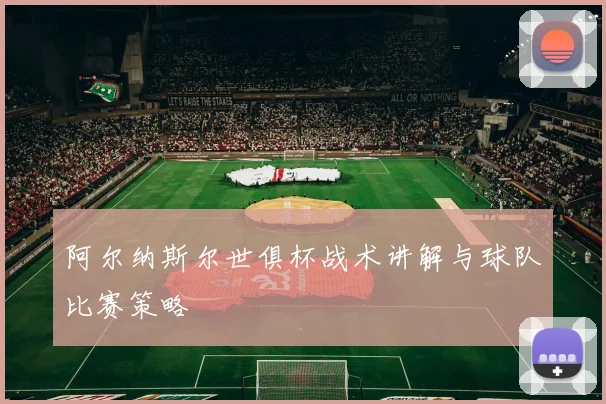 阿尔纳斯尔世俱杯战术讲解与球队比赛策略