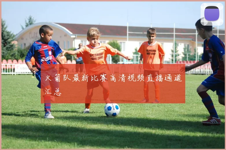 火箭队最新比赛高清视频直播通道汇总