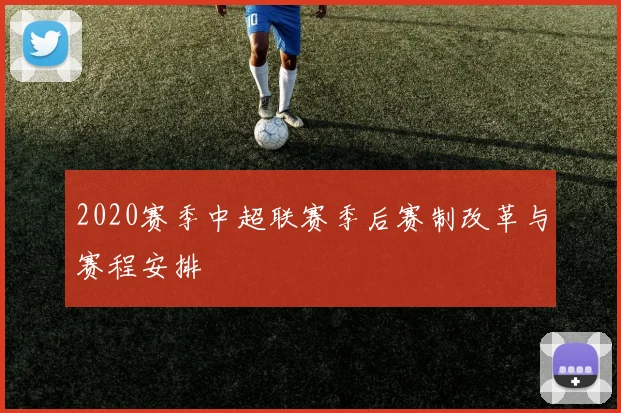 2020赛季中超联赛季后赛制改革与赛程安排