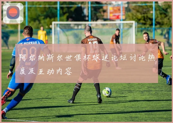 阿尔纳斯尔世俱杯球迷论坛讨论热度及互动内容